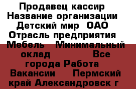 Продавец-кассир › Название организации ­ Детский мир, ОАО › Отрасль предприятия ­ Мебель › Минимальный оклад ­ 30 000 - Все города Работа » Вакансии   . Пермский край,Александровск г.